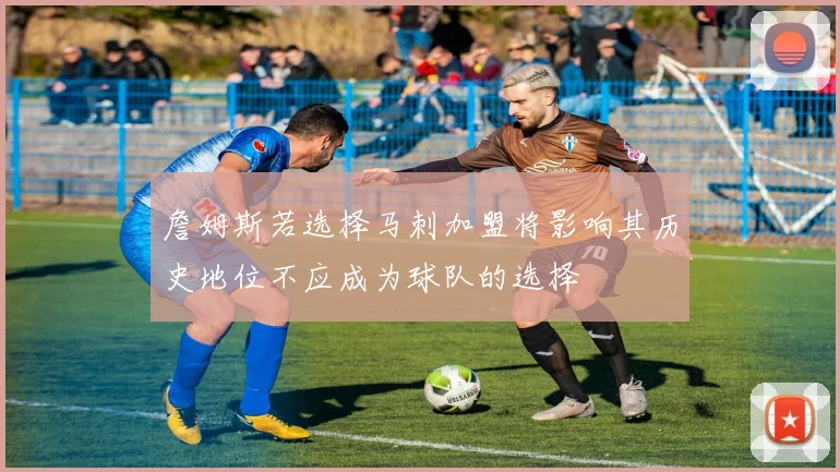 詹姆斯若选择马刺加盟将影响其历史地位不应成为球队的选择