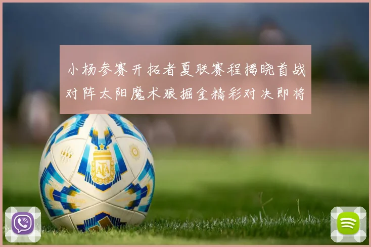 小杨参赛开拓者夏联赛程揭晓首战对阵太阳魔术狼掘金精彩对决即将开启
