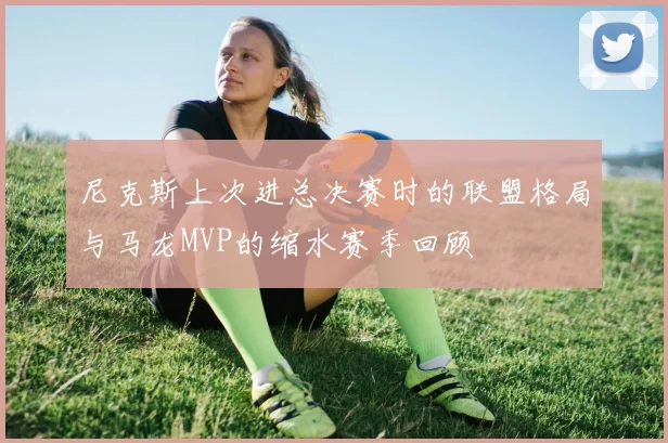 尼克斯上次进总决赛时的联盟格局与马龙MVP的缩水赛季回顾