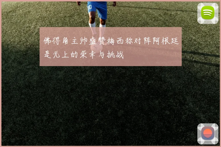 佛得角主帅盛赞梅西称对阵阿根廷是无上的荣幸与挑战