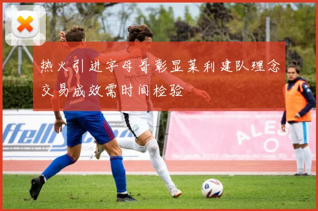 热火引进字母哥彰显莱利建队理念交易成效需时间检验