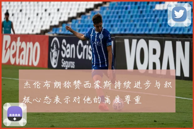 杰伦布朗称赞西蒙斯持续进步与积极心态表示对他的高度尊重
