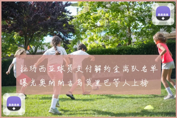 拉玛西亚球员支付解约金离队名单曝光奥纳纳吉乌莫里巴等人上榜