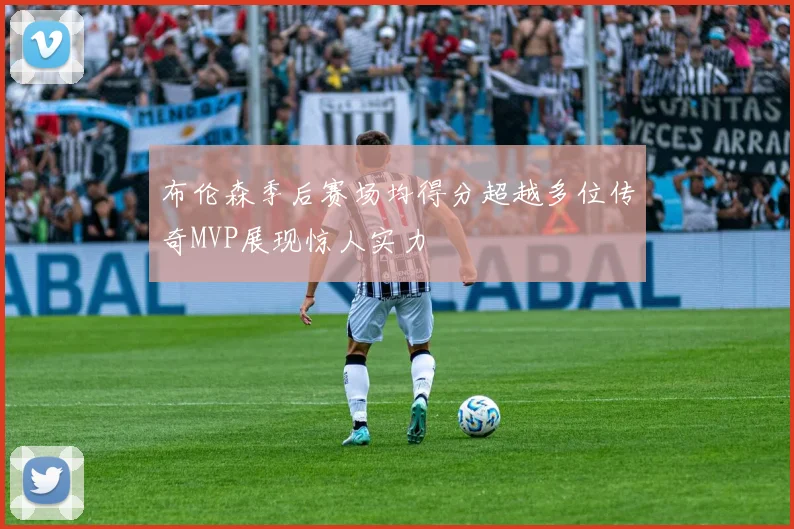 布伦森季后赛场均得分超越多位传奇MVP展现惊人实力