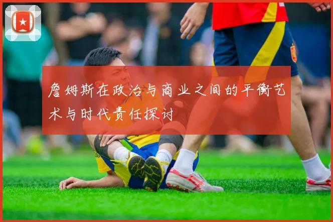 詹姆斯在政治与商业之间的平衡艺术与时代责任探讨