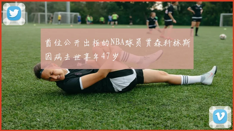 首位公开出柜的NBA球员贾森科林斯因病去世享年47岁