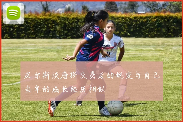 皮尔斯谈唐斯交易后的蜕变与自己当年的成长经历相似