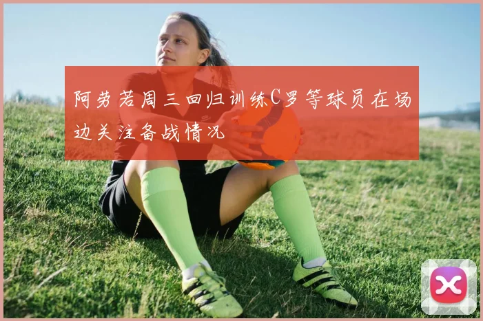 阿劳若周三回归训练C罗等球员在场边关注备战情况