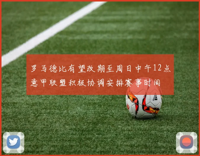罗马德比有望改期至周日中午12点意甲联盟积极协调安排赛事时间