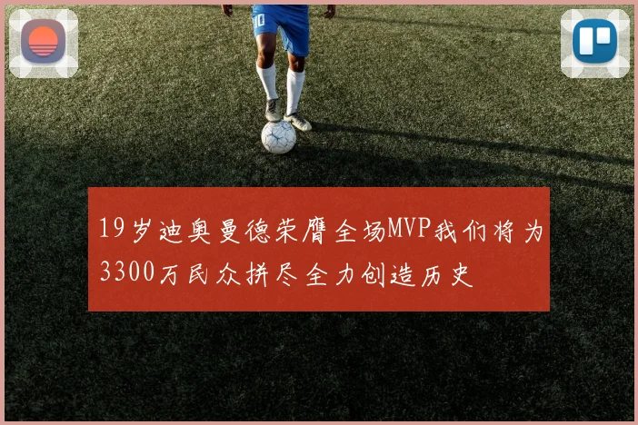 19岁迪奥曼德荣膺全场MVP我们将为3300万民众拼尽全力创造历史