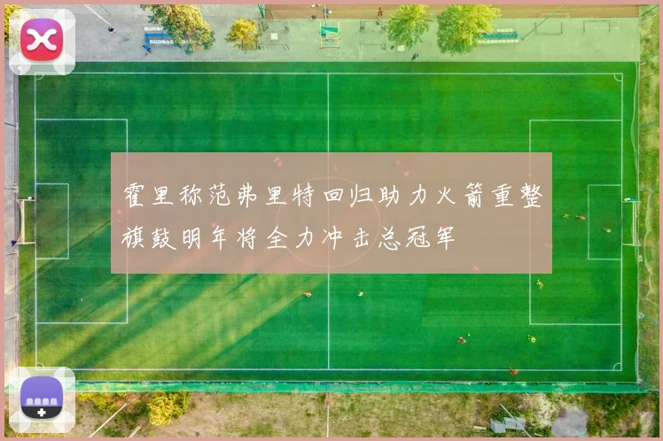 霍里称范弗里特回归助力火箭重整旗鼓明年将全力冲击总冠军