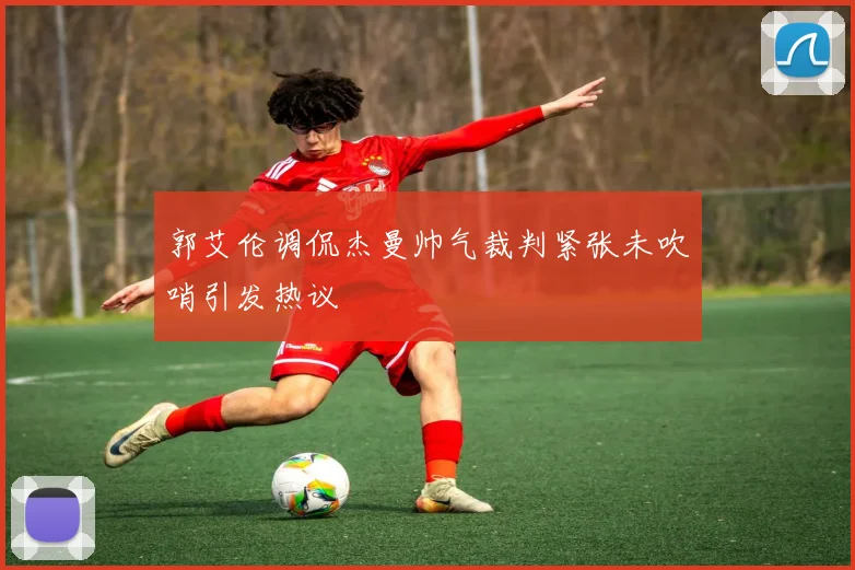 郭艾伦调侃杰曼帅气裁判紧张未吹哨引发热议