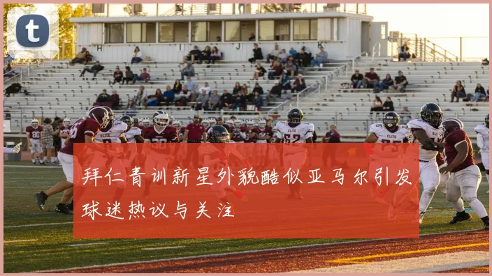 拜仁青训新星外貌酷似亚马尔引发球迷热议与关注