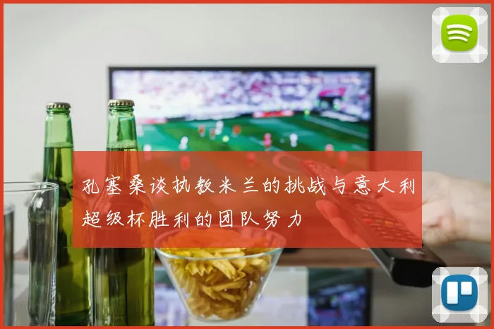 孔塞桑谈执教米兰的挑战与意大利超级杯胜利的团队努力
