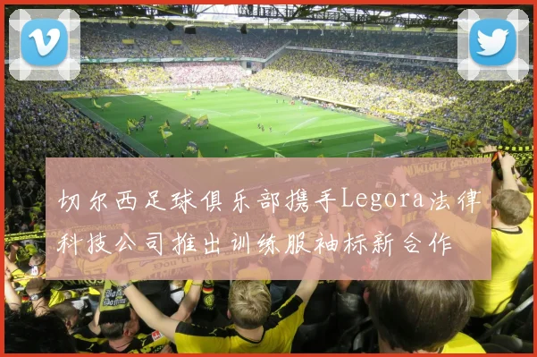 切尔西足球俱乐部携手Legora法律科技公司推出训练服袖标新合作