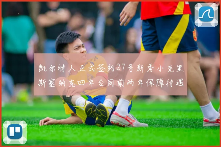凯尔特人正式签约27号新秀小克里斯塞纳克四年合同前两年保障待遇明确