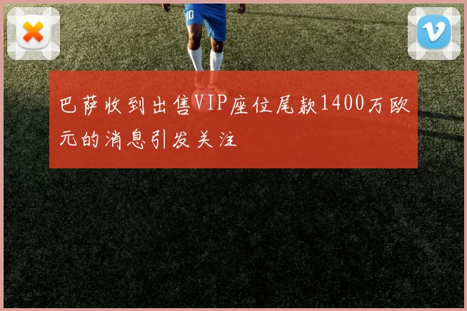 巴萨收到出售VIP座位尾款1400万欧元的消息引发关注
