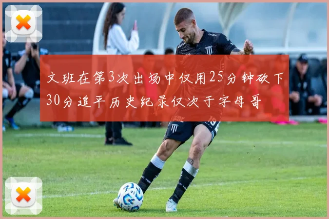 文班在第3次出场中仅用25分钟砍下30分追平历史纪录仅次于字母哥