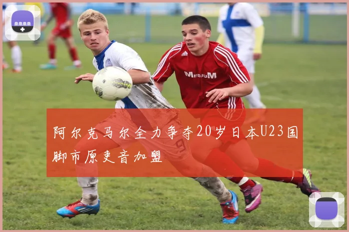 阿尔克马尔全力争夺20岁日本U23国脚市原吏音加盟